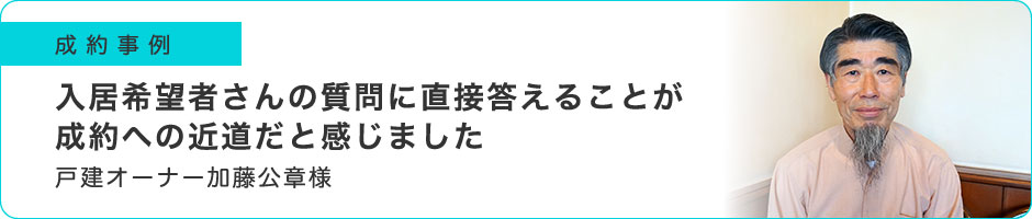 入居希望者さんの質問に直接答えることが成約への近道だと感じました