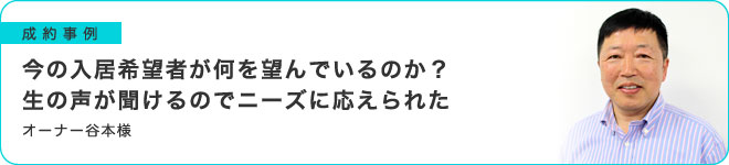 今の入居希望者が何を望んでいるのか？ 生の声が聞けるのでニーズに応えられる